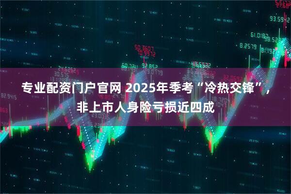 专业配资门户官网 2025年季考“冷热交锋”，非上市人身险亏损近四成