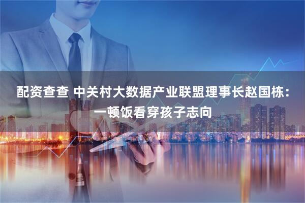 配资查查 中关村大数据产业联盟理事长赵国栋：一顿饭看穿孩子志向