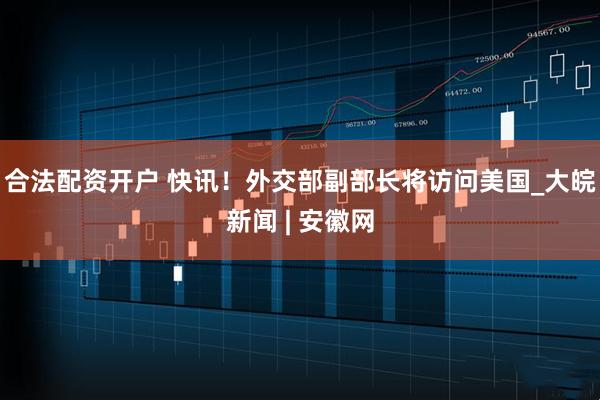 合法配资开户 快讯！外交部副部长将访问美国_大皖新闻 | 安徽网
