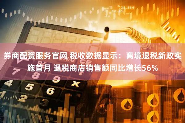 券商配资服务官网 税收数据显示：离境退税新政实施首月 退税商店销售额同比增长56%