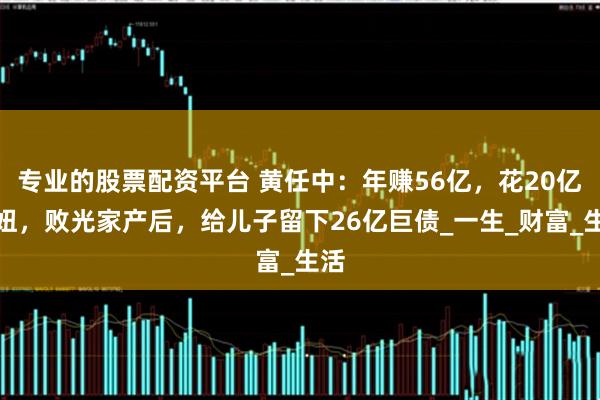 专业的股票配资平台 黄任中：年赚56亿，花20亿泡妞，败光家产后，给儿子留下26亿巨债_一生_财富_生活
