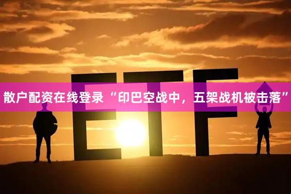 散户配资在线登录 “印巴空战中，五架战机被击落”