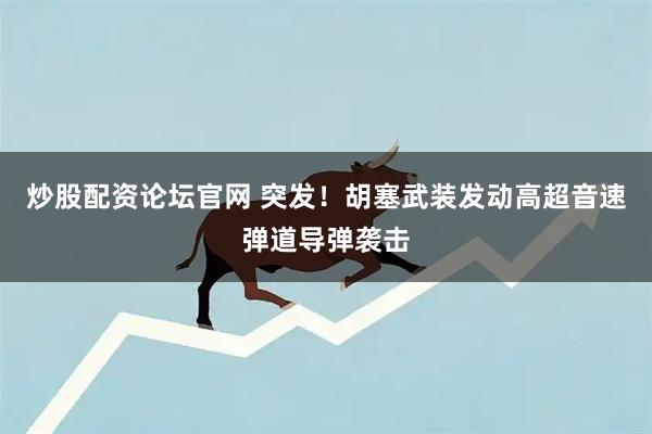 炒股配资论坛官网 突发！胡塞武装发动高超音速弹道导弹袭击