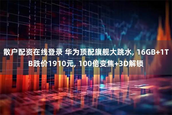散户配资在线登录 华为顶配旗舰大跳水, 16GB+1TB跌价1910元, 100倍变焦+3D解锁
