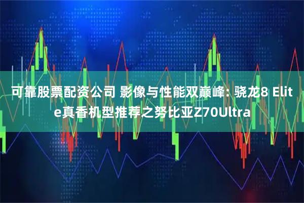 可靠股票配资公司 影像与性能双巅峰: 骁龙8 Elite真香机型推荐之努比亚Z70Ultra