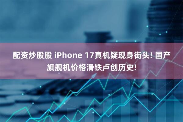配资炒股股 iPhone 17真机疑现身街头! 国产旗舰机价格滑铁卢创历史!