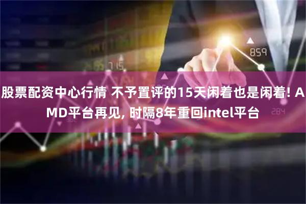 股票配资中心行情 不予置评的15天闲着也是闲着! AMD平台再见, 时隔8年重回intel平台