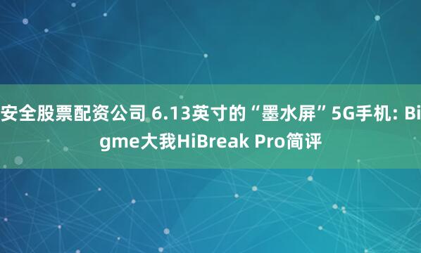 安全股票配资公司 6.13英寸的“墨水屏”5G手机: Bigme大我HiBreak Pro简评