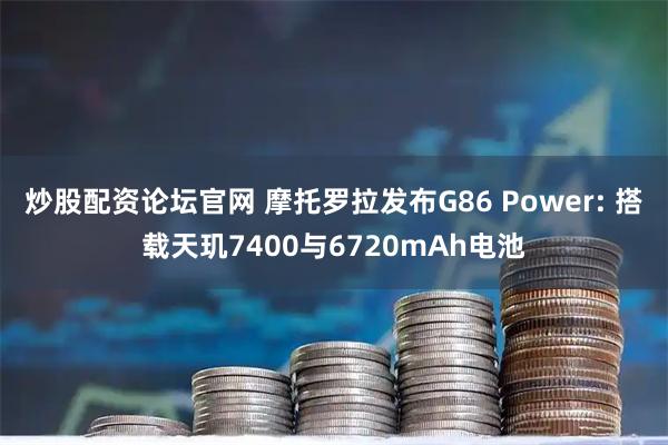 炒股配资论坛官网 摩托罗拉发布G86 Power: 搭载天玑7400与6720mAh电池