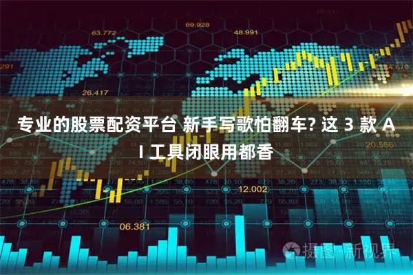 专业的股票配资平台 新手写歌怕翻车? 这 3 款 AI 工具闭眼用都香