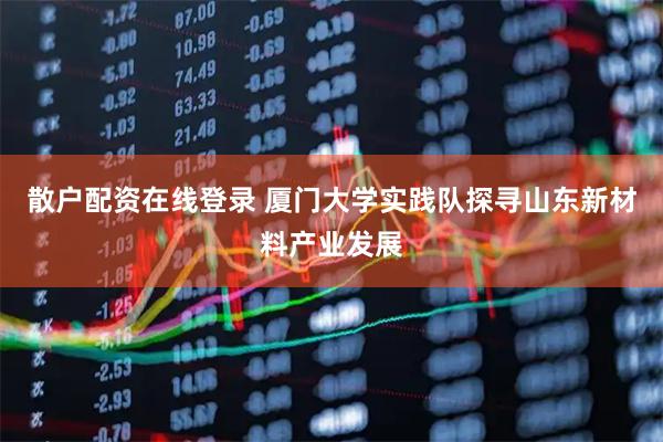 散户配资在线登录 厦门大学实践队探寻山东新材料产业发展