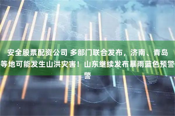 安全股票配资公司 多部门联合发布，济南、青岛等地可能发生山洪灾害！山东继续发布暴雨蓝色预警