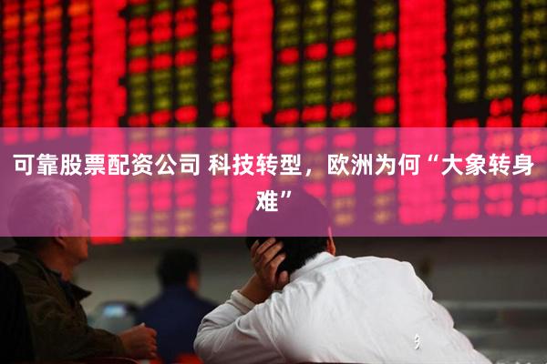 可靠股票配资公司 科技转型，欧洲为何“大象转身难”