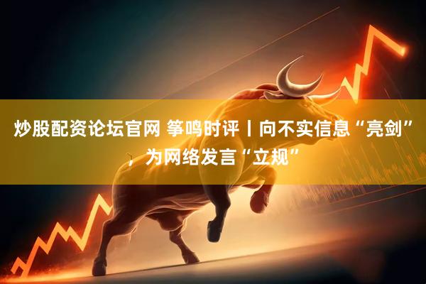 炒股配资论坛官网 筝鸣时评丨向不实信息“亮剑”，为网络发言“立规”