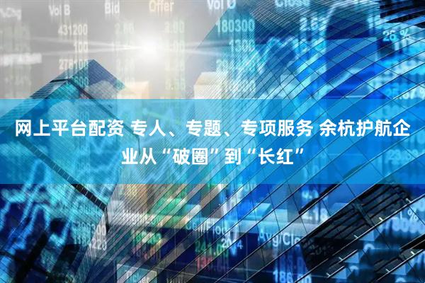 网上平台配资 专人、专题、专项服务 余杭护航企业从“破圈”到“长红”
