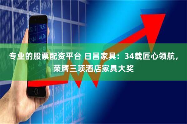 专业的股票配资平台 日昌家具：34载匠心领航，荣膺三项酒店家具大奖