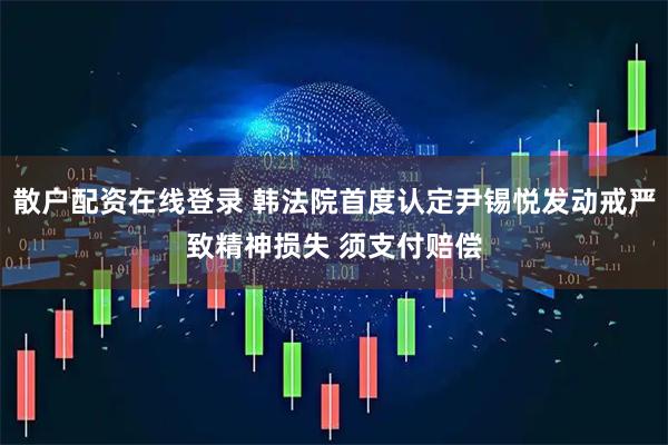 散户配资在线登录 韩法院首度认定尹锡悦发动戒严致精神损失 须支付赔偿