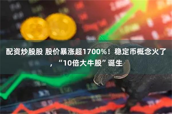 配资炒股股 股价暴涨超1700%！稳定币概念火了，“10倍大牛股”诞生