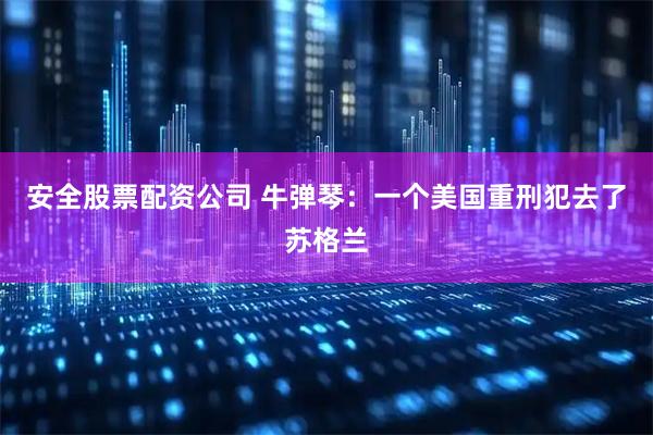 安全股票配资公司 牛弹琴：一个美国重刑犯去了苏格兰