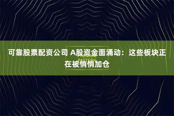 可靠股票配资公司 A股资金面涌动：这些板块正在被悄悄加仓