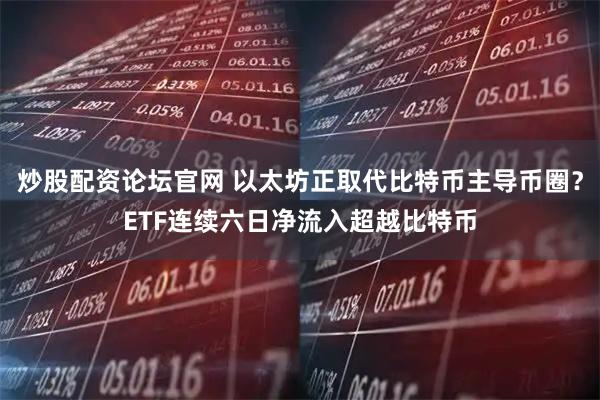 炒股配资论坛官网 以太坊正取代比特币主导币圈？ETF连续六日净流入超越比特币