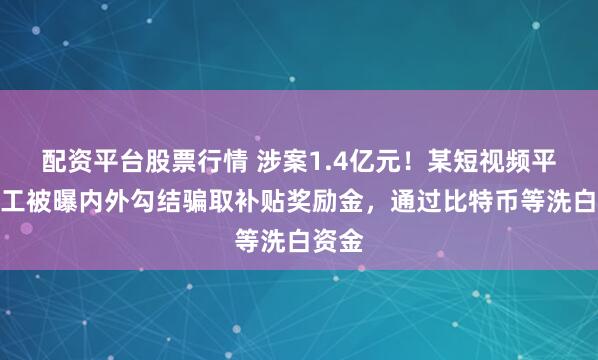 配资平台股票行情 涉案1.4亿元！某短视频平台员工被曝内外勾结骗取补贴奖励金，通过比特币等洗白资金