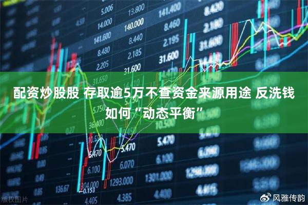 配资炒股股 存取逾5万不查资金来源用途 反洗钱如何“动态平衡”
