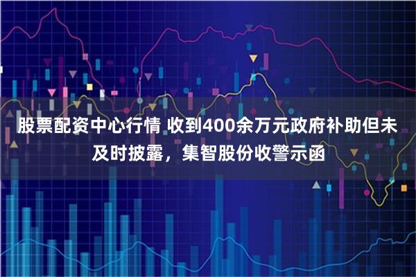 股票配资中心行情 收到400余万元政府补助但未及时披露，集智股份收警示函