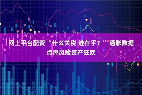 网上平台配资 “什么关税 谁在乎？” 通胀数据点燃风险资产狂欢
