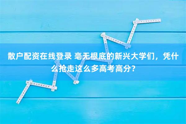 散户配资在线登录 毫无根底的新兴大学们，凭什么抢走这么多高考高分？
