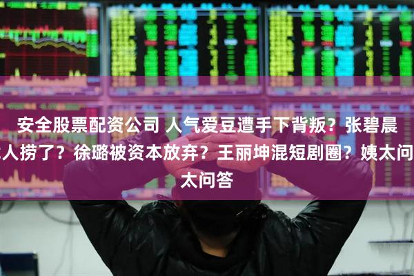 安全股票配资公司 人气爱豆遭手下背叛？张碧晨找人捞了？徐璐被资本放弃？王丽坤混短剧圈？姨太问答