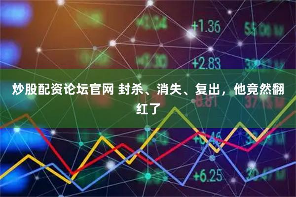 炒股配资论坛官网 封杀、消失、复出，他竟然翻红了