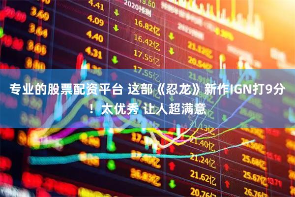 专业的股票配资平台 这部《忍龙》新作IGN打9分！太优秀 让人超满意