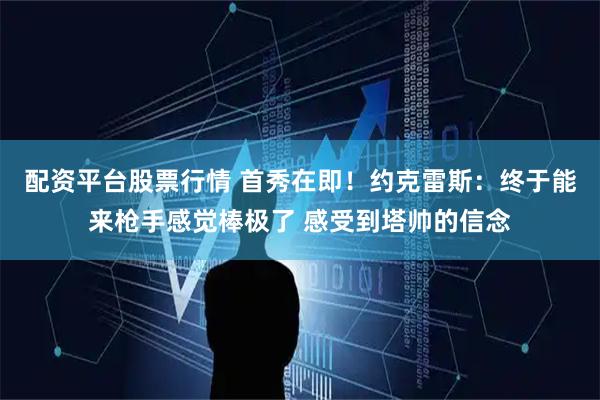 配资平台股票行情 首秀在即！约克雷斯：终于能来枪手感觉棒极了 感受到塔帅的信念