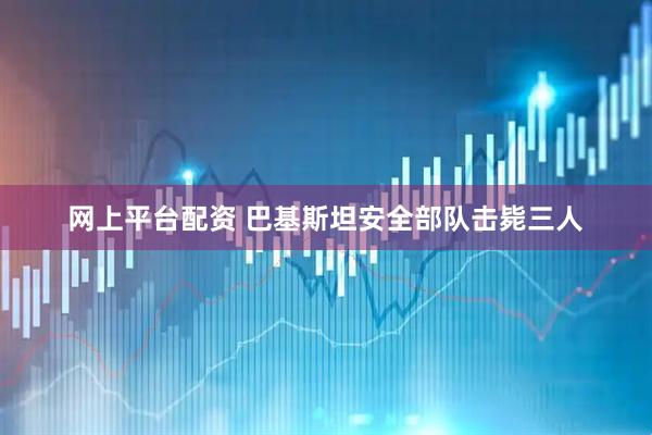 网上平台配资 巴基斯坦安全部队击毙三人