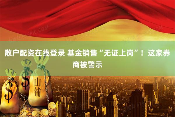 散户配资在线登录 基金销售“无证上岗”！这家券商被警示