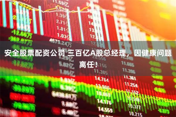安全股票配资公司 三百亿A股总经理，因健康问题离任！
