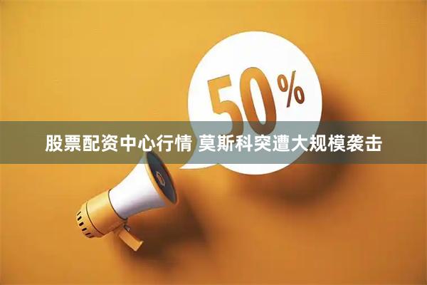 股票配资中心行情 莫斯科突遭大规模袭击