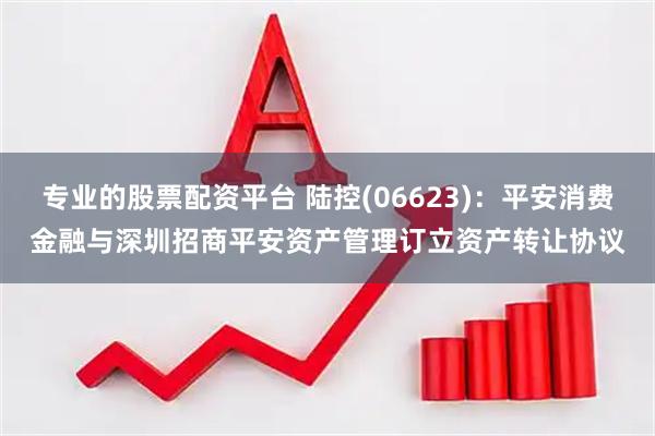 专业的股票配资平台 陆控(06623)：平安消费金融与深圳招商平安资产管理订立资产转让协议