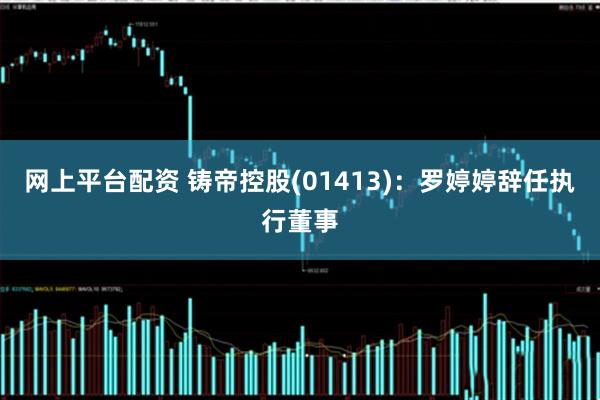 网上平台配资 铸帝控股(01413)：罗婷婷辞任执行董事