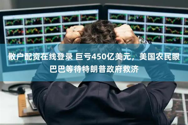 散户配资在线登录 巨亏450亿美元，美国农民眼巴巴等待特朗普政府救济