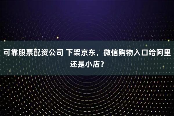 可靠股票配资公司 下架京东，微信购物入口给阿里还是小店？
