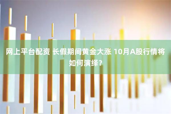 网上平台配资 长假期间黄金大涨 10月A股行情将如何演绎？