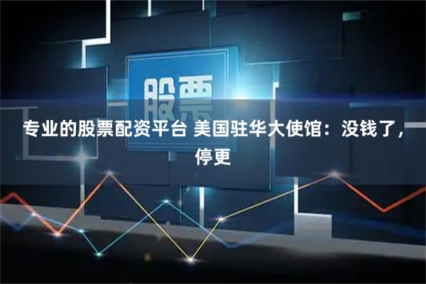专业的股票配资平台 美国驻华大使馆：没钱了，停更