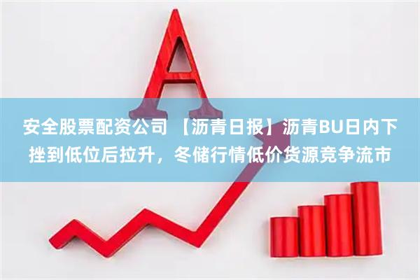 安全股票配资公司 【沥青日报】沥青BU日内下挫到低位后拉升，冬储行情低价货源竞争流市