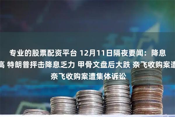 专业的股票配资平台 12月11日隔夜要闻:降息日美股收高 特朗普抨击降息乏力 甲骨文盘后大跌 奈飞收购案遭集体诉讼